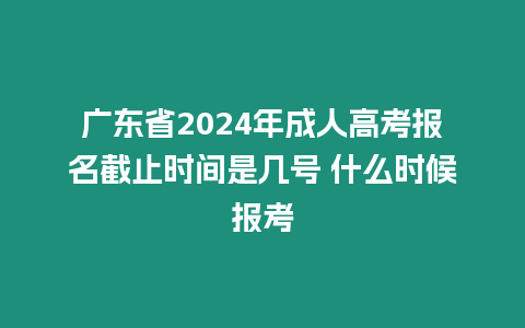 廣東省2024年成人高考報名截止時間是幾號 什么時候報考