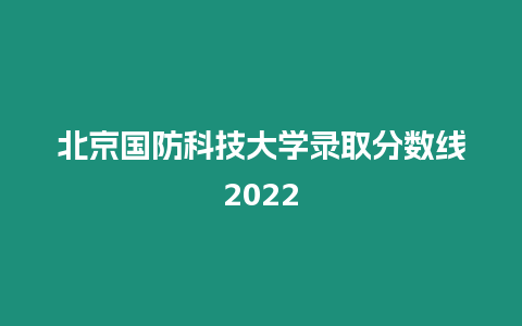 北京國(guó)防科技大學(xué)錄取分?jǐn)?shù)線2022