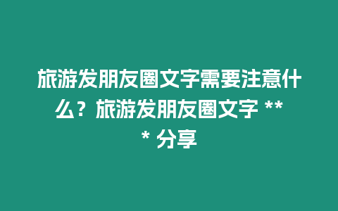 旅游發朋友圈文字需要注意什么？旅游發朋友圈文字 *** 分享