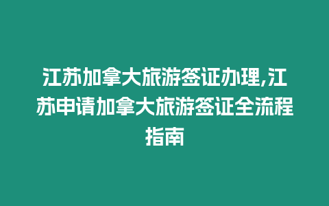 江蘇加拿大旅游簽證辦理,江蘇申請加拿大旅游簽證全流程指南