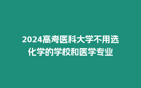 2024高考醫科大學不用選化學的學校和醫學專業