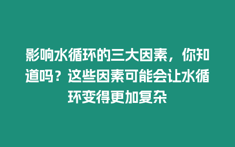 影響水循環的三大因素，你知道嗎？這些因素可能會讓水循環變得更加復雜