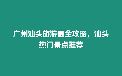 廣州汕頭旅游最全攻略，汕頭熱門景點推薦