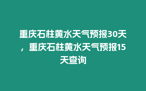 重慶石柱黃水天氣預(yù)報30天，重慶石柱黃水天氣預(yù)報15天查詢