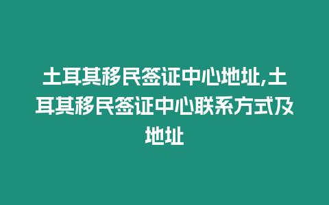 土耳其移民簽證中心地址,土耳其移民簽證中心聯系方式及地址