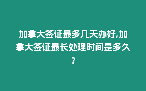 加拿大簽證最多幾天辦好,加拿大簽證最長處理時(shí)間是多久？