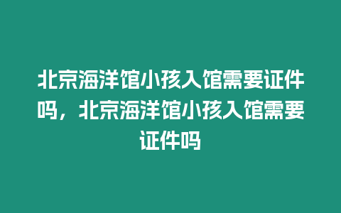 北京海洋館小孩入館需要證件嗎，北京海洋館小孩入館需要證件嗎