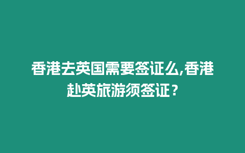 香港去英國需要簽證么,香港赴英旅游須簽證？