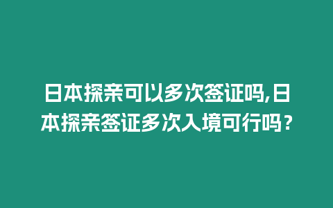 日本探親可以多次簽證嗎,日本探親簽證多次入境可行嗎？