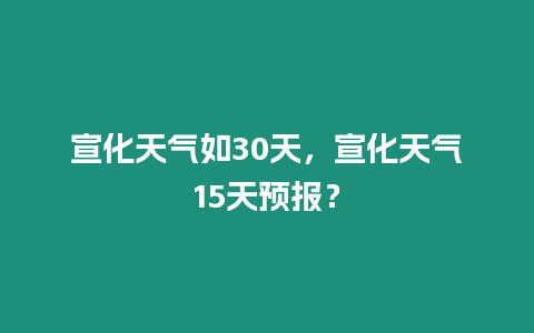 宣化天氣如30天，宣化天氣15天預報？