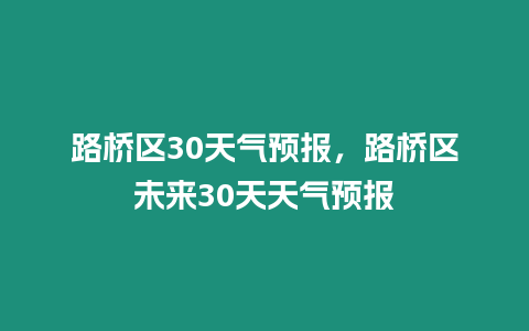 路橋區(qū)30天氣預(yù)報(bào)，路橋區(qū)未來(lái)30天天氣預(yù)報(bào)