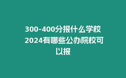 300-400分報什么學校 2024有哪些公辦院?？梢詧? title=