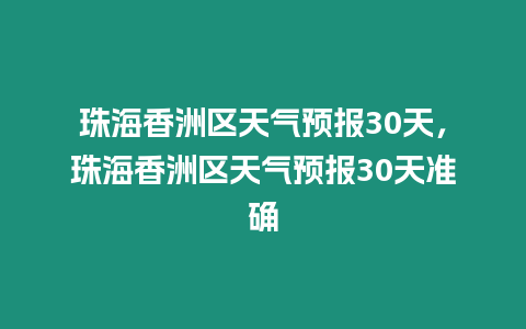 珠海香洲區天氣預報30天，珠海香洲區天氣預報30天準確