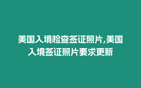 美國(guó)入境檢查簽證照片,美國(guó)入境簽證照片要求更新