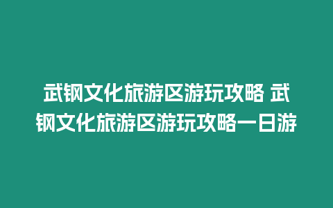 武鋼文化旅游區游玩攻略 武鋼文化旅游區游玩攻略一日游