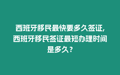 西班牙移民最快要多久簽證,西班牙移民簽證最短辦理時間是多久？