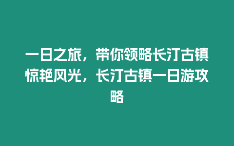 一日之旅，帶你領略長汀古鎮驚艷風光，長汀古鎮一日游攻略