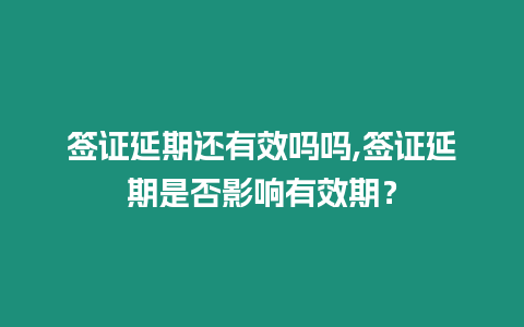 簽證延期還有效嗎嗎,簽證延期是否影響有效期？