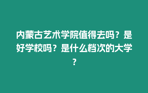 內蒙古藝術學院值得去嗎？是好學校嗎？是什么檔次的大學？