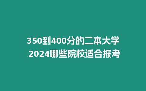 350到400分的二本大學 2024哪些院校適合報考