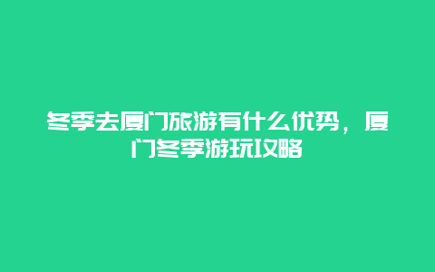 冬季去廈門旅游有什么優勢，廈門冬季游玩攻略