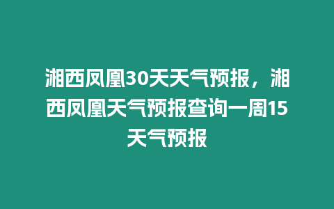 湘西鳳凰30天天氣預報，湘西鳳凰天氣預報查詢一周15天氣預報