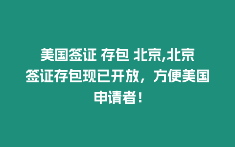 美國簽證 存包 北京,北京簽證存包現已開放，方便美國申請者！