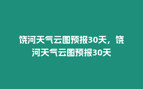 饒河天氣云圖預報30天，饒河天氣云圖預報30天