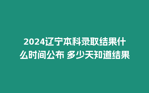 2024遼寧本科錄取結果什么時間公布 多少天知道結果