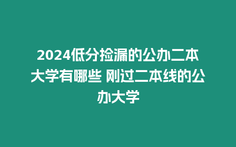 2024低分撿漏的公辦二本大學有哪些 剛過二本線的公辦大學