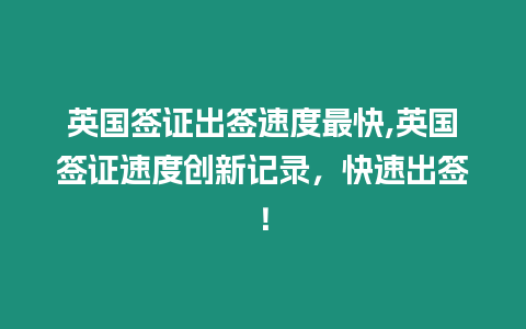 英國簽證出簽速度最快,英國簽證速度創(chuàng)新記錄，快速出簽！