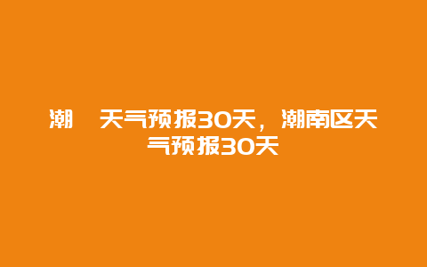 潮汕天氣預報30天，潮南區天氣預報30天