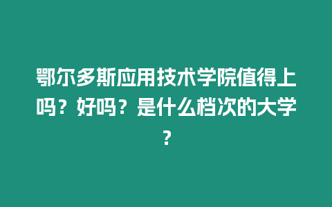 鄂爾多斯應用技術學院值得上嗎？好嗎？是什么檔次的大學？