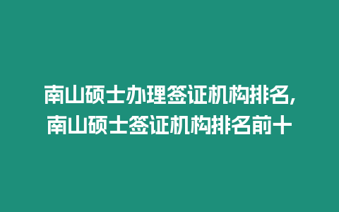 南山碩士辦理簽證機構排名,南山碩士簽證機構排名前十