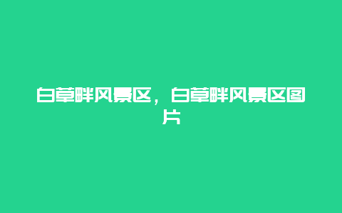 白草畔風(fēng)景區(qū)，白草畔風(fēng)景區(qū)圖片