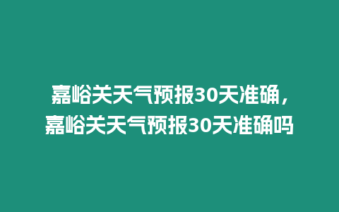 嘉峪關天氣預報30天準確，嘉峪關天氣預報30天準確嗎