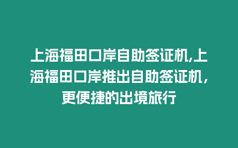 上海福田口岸自助簽證機,上海福田口岸推出自助簽證機，更便捷的出境旅行