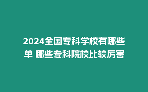 2024全國專科學校有哪些單 哪些專科院校比較厲害