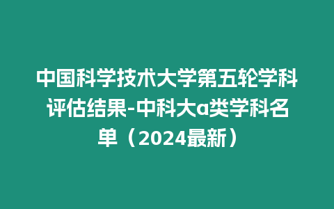 中國科學技術大學第五輪學科評估結果-中科大a類學科名單（2024最新）