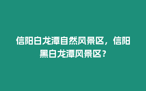 信陽白龍潭自然風景區，信陽黑白龍潭風景區？