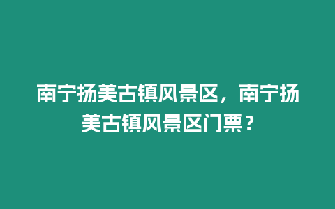 南寧揚美古鎮風景區，南寧揚美古鎮風景區門票？