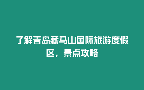 了解青島藏馬山國際旅游度假區，景點攻略