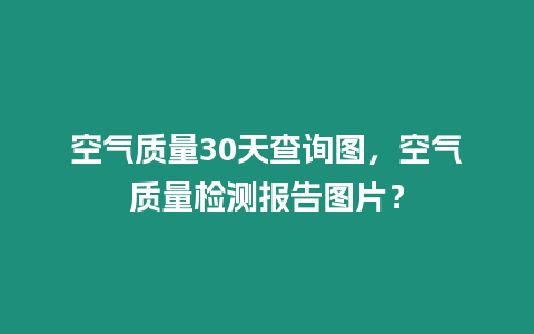 空氣質(zhì)量30天查詢圖，空氣質(zhì)量檢測報告圖片？