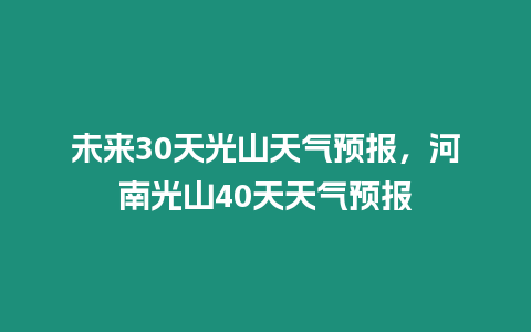 未來30天光山天氣預報，河南光山40天天氣預報