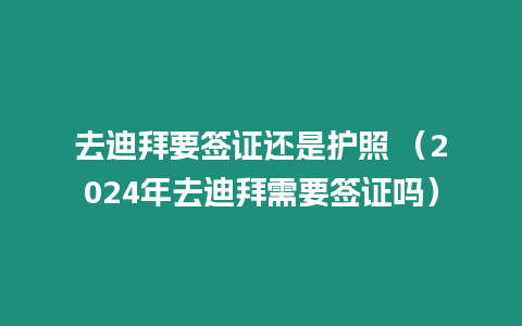 去迪拜要簽證還是護照 （2024年去迪拜需要簽證嗎）