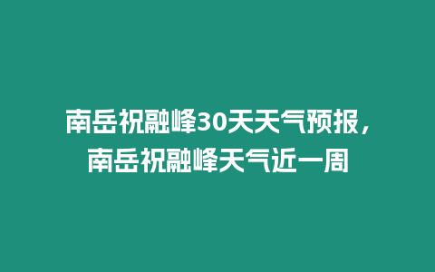 南岳祝融峰30天天氣預報，南岳祝融峰天氣近一周