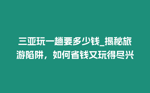 三亞玩一趟要多少錢_揭秘旅游陷阱，如何省錢又玩得盡興