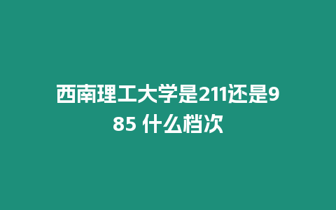 西南理工大學是211還是985 什么檔次