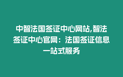 中智法國簽證中心網站,智法簽證中心官網：法國簽證信息一站式服務