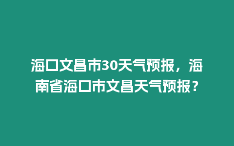 海口文昌市30天氣預報，海南省海口市文昌天氣預報？